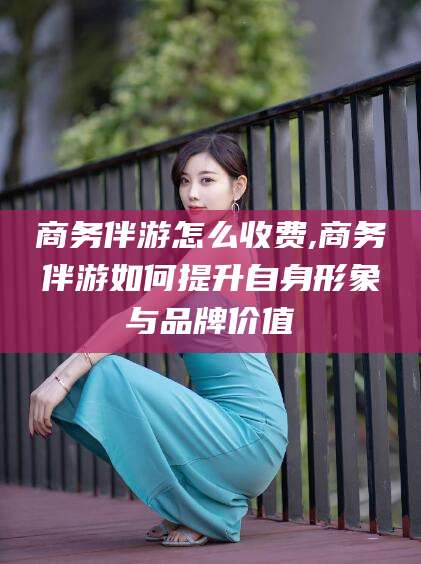 岑溪商务伴游怎么收费,商务伴游如何提升自身形象与品牌价值