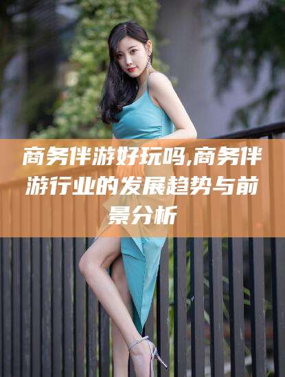 岑溪商务伴游好玩吗,商务伴游行业的发展趋势与前景分析
