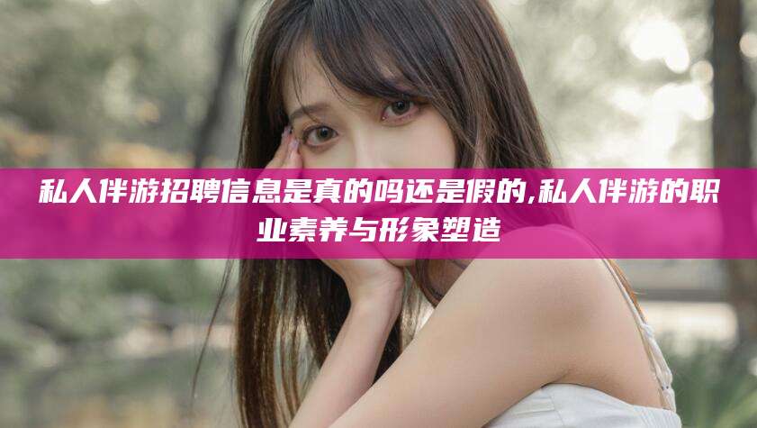 岑溪私人伴游招聘信息是真的吗还是假的,私人伴游的职业素养与形象塑造