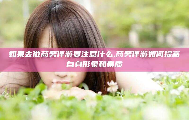 岑溪如果去做商务伴游要注意什么,商务伴游如何提高自身形象和素质