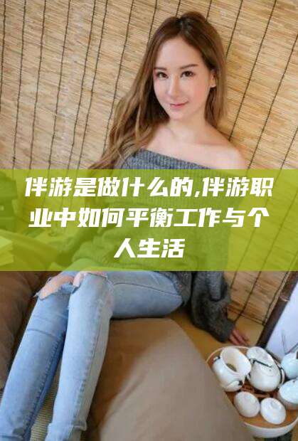 岑溪伴游是做什么的,伴游职业中如何平衡工作与个人生活
