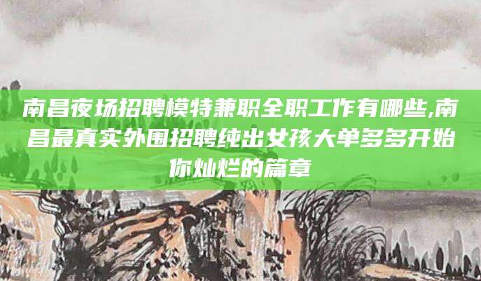 岑溪南昌夜场招聘模特兼职全职工作有哪些,南昌最真实外围招聘纯出女孩大单多多开始你灿烂的篇章