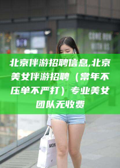 岑溪北京伴游招聘信息,北京美女伴游招聘（常年不压单不严打）专业美女团队无收费