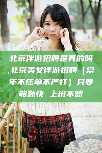 岑溪北京伴游招聘是真的吗,北京美女伴游招聘（常年不压单不严打）只要够勤快 上班不愁