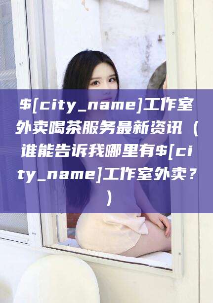 岑溪工作室外卖喝茶服务最新资讯（谁能告诉我哪里有岑溪工作室外卖？）
