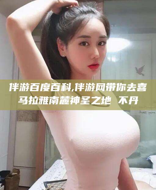 岑溪伴游百度百科,伴游网带你去喜马拉雅南麓神圣之地 不丹