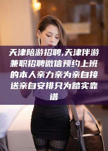 岑溪天津陪游招聘,天津伴游兼职招聘微信预约上班的本人亲力亲为亲自接送亲自安排只为踏实靠谱