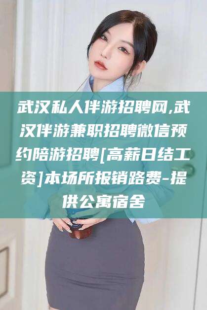 岑溪武汉私人伴游招聘网,武汉伴游兼职招聘微信预约陪游招聘[高薪日结工资]本场所报销路费-提供公寓宿舍