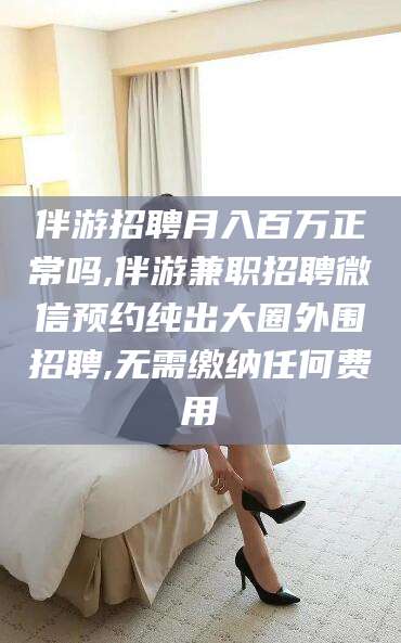 岑溪伴游招聘月入百万正常吗,伴游兼职招聘微信预约纯出大圈外围招聘,无需缴纳任何费用