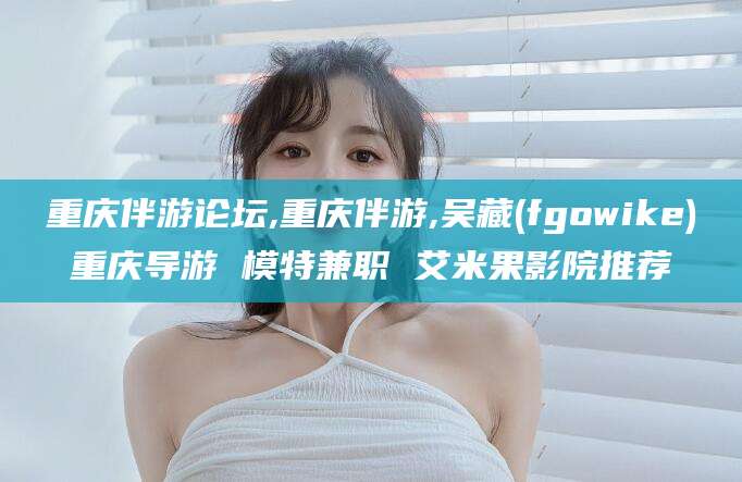 岑溪重庆伴游论坛,重庆伴游,吴藏(fgowike)重庆导游 模特兼职 艾米果影院推荐