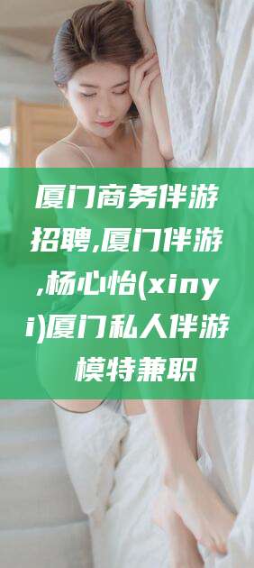 岑溪厦门商务伴游招聘,厦门伴游,杨心怡(xinyi)厦门私人伴游 模特兼职