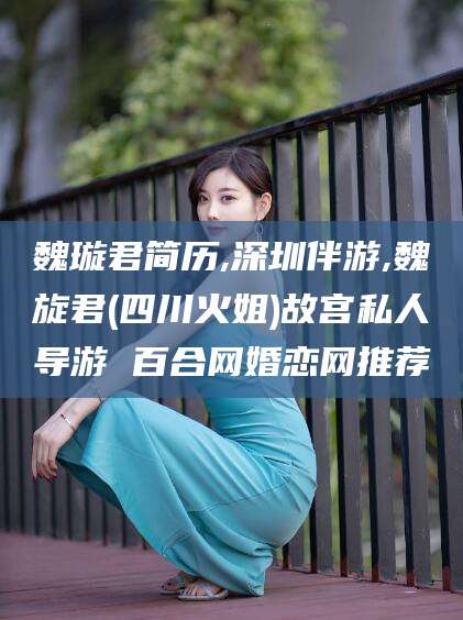 岑溪魏璇君简历,深圳伴游,魏旋君(四川火姐)故宫私人导游 百合网婚恋网推荐