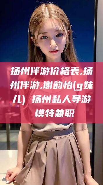 岑溪扬州伴游价格表,扬州伴游,谢韵怡(g妹儿) 扬州私人导游 模特兼职
