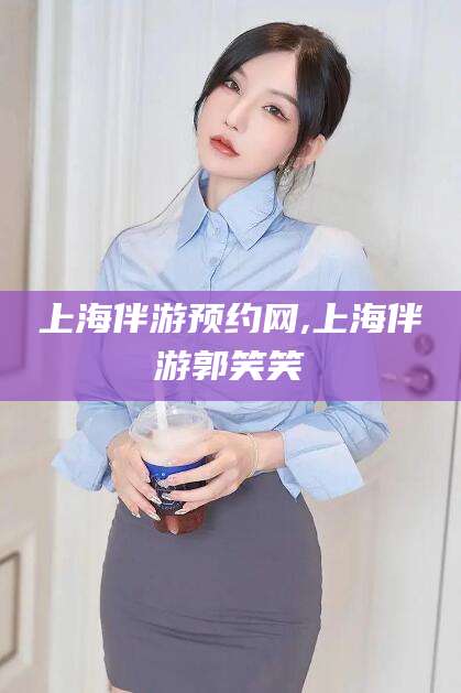 岑溪上海伴游预约网,上海伴游郭笑笑