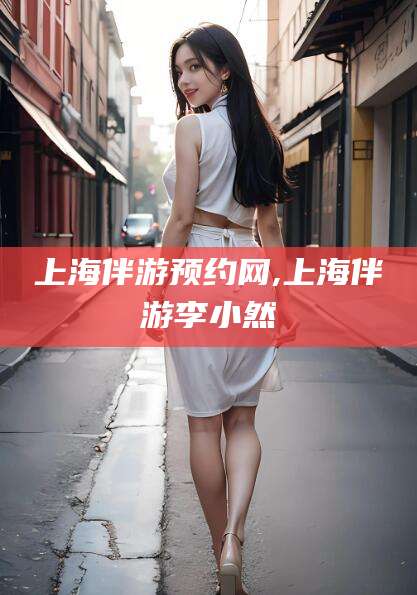岑溪上海伴游预约网,上海伴游李小然