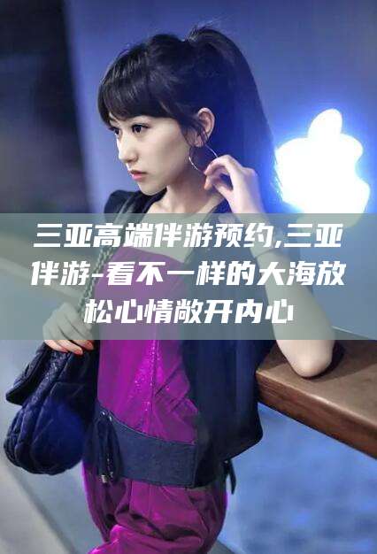 岑溪三亚高端伴游预约,三亚伴游-看不一样的大海放松心情敞开内心