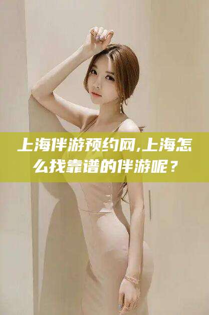 岑溪上海伴游预约网,上海怎么找靠谱的伴游呢？