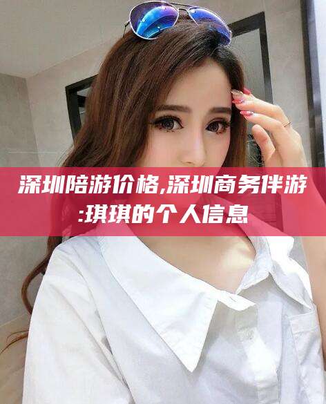 岑溪深圳陪游价格,深圳商务伴游:琪琪的个人信息