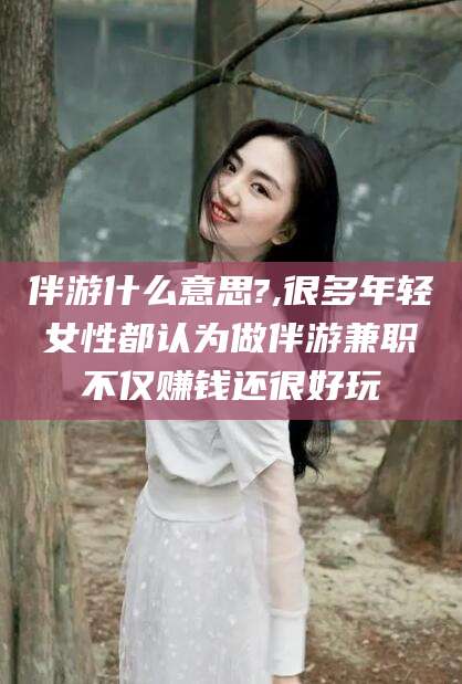 岑溪伴游什么意思?,很多年轻女性都认为做伴游兼职不仅赚钱还很好玩