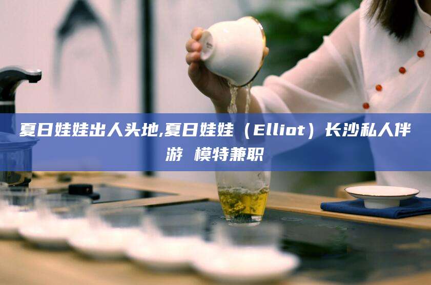 岑溪夏日娃娃出人头地,夏日娃娃（Elliot）长沙私人伴游 模特兼职
