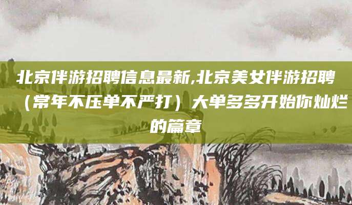 岑溪北京伴游招聘信息最新,北京美女伴游招聘（常年不压单不严打）大单多多开始你灿烂的篇章