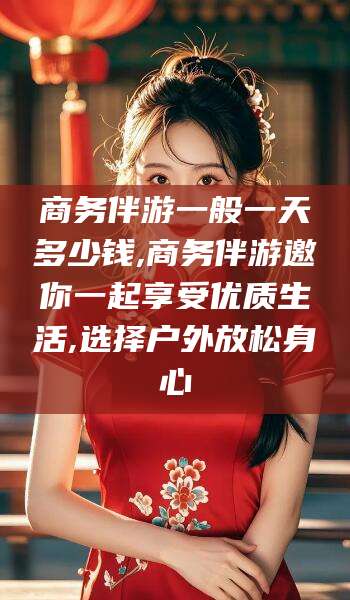 岑溪商务伴游一般一天多少钱,商务伴游邀你一起享受优质生活,选择户外放松身心