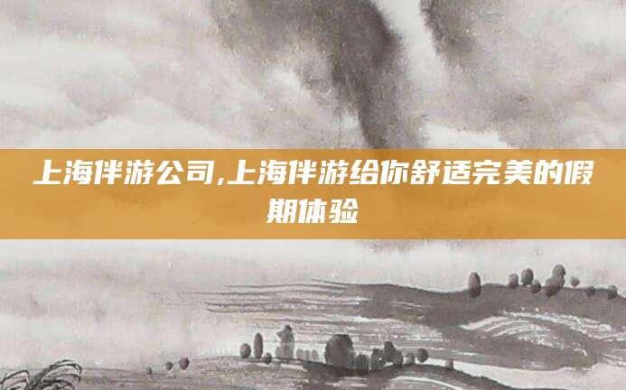 岑溪上海伴游公司,上海伴游给你舒适完美的假期体验