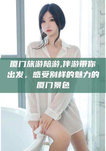 岑溪厦门旅游陪游,伴游带你出发，感受别样的魅力的厦门景色