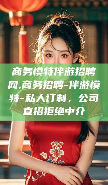 岑溪商务模特伴游招聘网,商务招聘-伴游模特-私人订制，公司直招拒绝中介