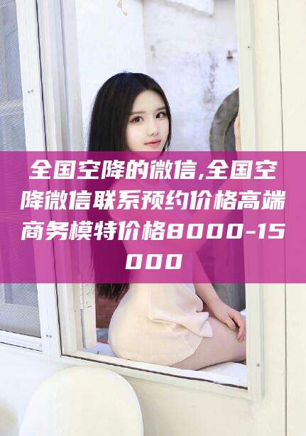 岑溪全国空降的微信,全国空降微信联系预约价格高端商务模特价格8000-15000