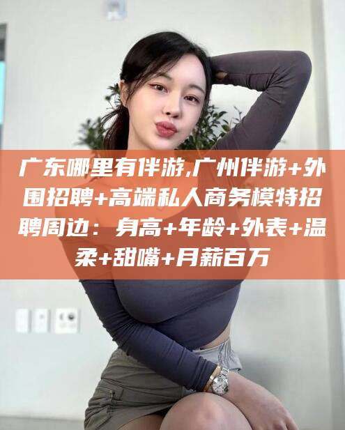 岑溪广东哪里有伴游,广州伴游+外围招聘+高端私人商务模特招聘周边：身高+年龄+外表+温柔+甜嘴+月薪百万