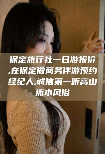 岑溪保定旅行社一日游报价,在保定做商务伴游预约经纪人,诚信第一听高山流水风俗