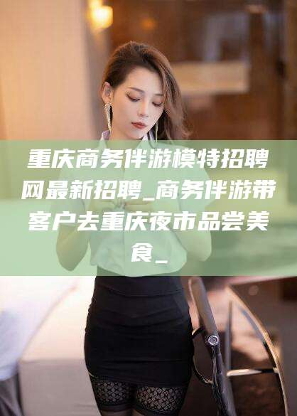 岑溪重庆商务伴游模特招聘网最新招聘_商务伴游带客户去重庆夜市品尝美食_
