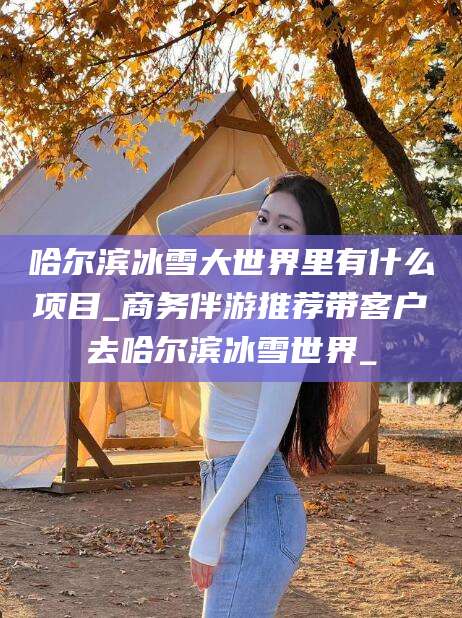 岑溪哈尔滨冰雪大世界里有什么项目_商务伴游推荐带客户去哈尔滨冰雪世界_