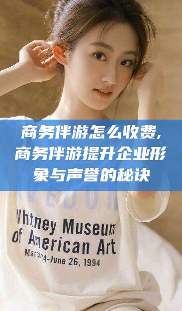 岑溪商务伴游怎么收费,商务伴游提升企业形象与声誉的秘诀