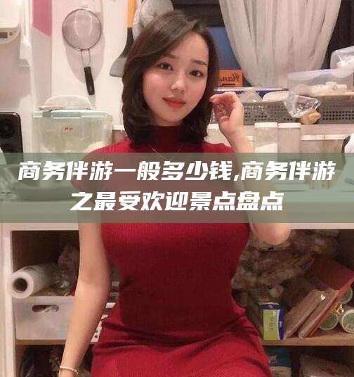 岑溪商务伴游一般多少钱,商务伴游之最受欢迎景点盘点