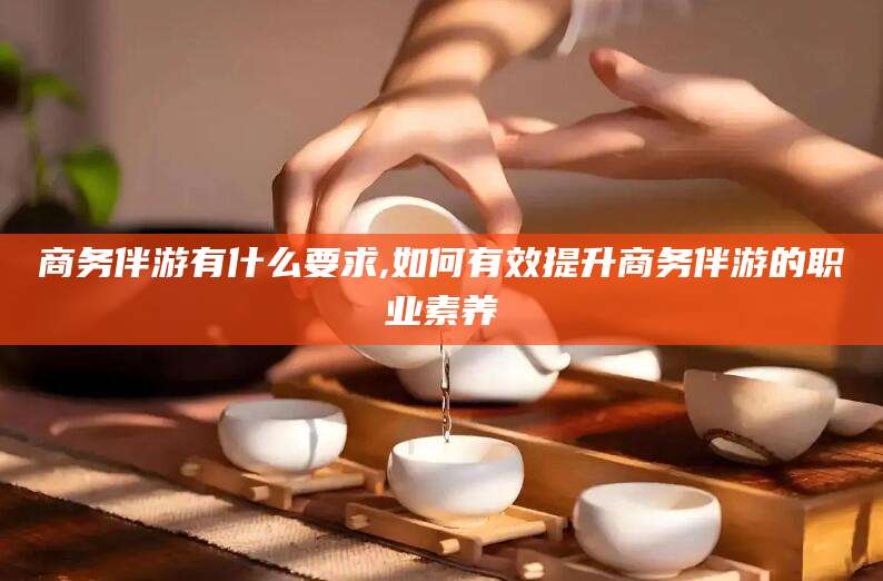 岑溪商务伴游有什么要求,如何有效提升商务伴游的职业素养