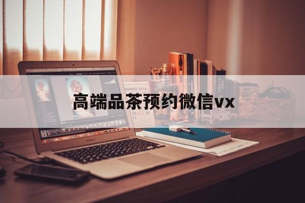 岑溪关于高端品茶预约微信vx的信息