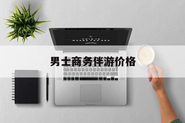 商务伴游是先收钱再去伴游吗最新资讯（谁能告诉我哪里有岑溪男士商务伴游价格？）