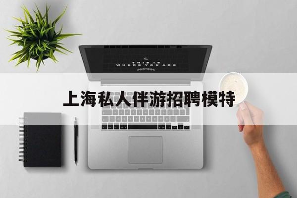 茉莉伴游伴游天下全国联盟最新资讯（谁能告诉我哪里有岑溪上海私人伴游招聘模特？）